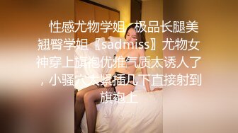 ✿性感尤物学姐✿极品长腿美翘臀学姐〖sadmiss〗尤物女神穿上旗袍优雅气质太诱人了，小骚穴太紧插几下直接射到旗袍上