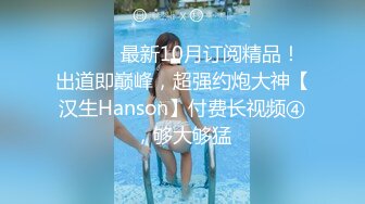 ⚫️⚫️最新10月订阅精品！出道即巅峰，超强约炮大神【汉生Hanson】付费长视频④，够大够猛