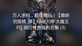 万人求档，超级精品！【最新究极核_弹】绿帽大神 大魔王FQ 高价付费福利合集 (3)