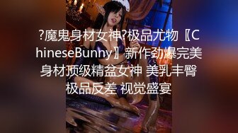 ?魔鬼身材女神?极品尤物〖ChineseBunny〗新作劲爆完美身材顶级精盆女神 美乳丰臀极品反差 视觉盛宴