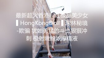 最新超火香港网红极品美少女▌HongKongDoll ▌深林秘境-欺骗 犹如勇猛的斗士狠狠冲刺 极射嫩鲍浓厚精液