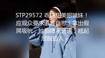 STP29572 乖巧甜美眼镜妹！应观众要求道具自慰！拿出假屌吸吮，抽插微毛骚逼，翘起屁股后入