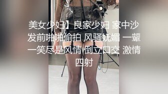 美女少妇】良家少妇 家中沙发前啪啪偷拍 风骚妩媚 一颦一笑尽是风情 倒立口交 激情四射