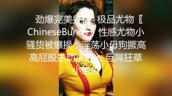 ✿劲爆完美身材✿极品尤物〖ChineseBunny〗性感尤物小骚货被爆操，淫荡小母狗撅高高屁股主动求插入 巨屌狂草小鲍鱼