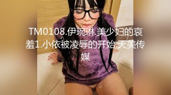 TM0108.伊琬琳.美少妇的哀羞1.小依被凌辱的开始.天美传媒