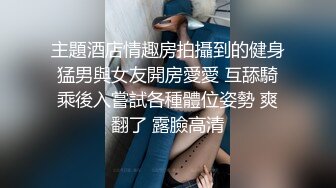 主題酒店情趣房拍攝到的健身猛男與女友開房愛愛 互舔騎乘後入嘗試各種體位姿勢 爽翻了 露臉高清