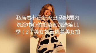 私房春节最新流出 稀缺国内洗浴中心偷拍浴客洗澡第11季（2）美女如云挑着美女拍