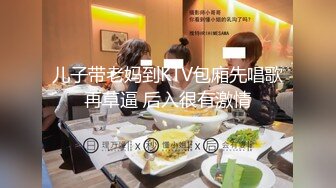 儿子带老妈到KTV包廂先唱歌再草逼 后入很有激情