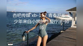 杏吧传媒 xb-157 青春期叛逆少年来自小姨的性爱疗法-师师