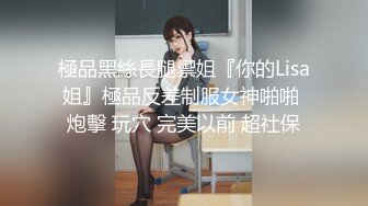 極品黑絲長腿禦姐『你的Lisa姐』極品反差制服女神啪啪 炮擊 玩穴 完美以前 超社保