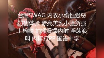 台灣SWAG 内衣小偷性爱惩罚初体验 漂亮美乳小骚货强上榨精 抽插爆操内射 淫荡浪叫 肉棒打PP 国语中字