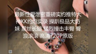 最新性爱泄密重磅实约推特大神KK约炮实录 操趴极品大奶妹 黑丝长腿 猛烈撞击丰臀 臀浪滚滚 高清720P原版