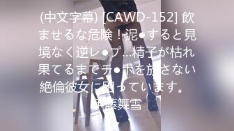 (中文字幕) [CAWD-152] 飲ませるな危険！泥●すると見境なく逆レ●プ…精子が枯れ果てるまでチ●ポを放さない絶倫彼女に困っています。 伊藤舞雪