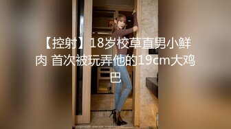 【控射】18岁校草直男小鲜肉 首次被玩弄他的19cm大鸡巴