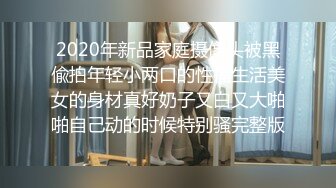 2020年新品家庭摄像头被黑偸拍年轻小两口的性福生活美女的身材真好奶子又白又大啪啪自己动的时候特别骚完整版