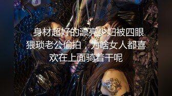   身材超好的漂亮少妇被四眼猥琐老公偷拍，为啥女人都喜欢在上面骑着干呢