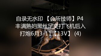 自录无水印 【会所技师】P4 丰满熟妇黑丝足交打飞机后入打炮6月3-11【13V】 (4)