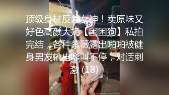 顶级身材反差女神！卖原味又好色高颜大奶【困困狗】私拍完结，各种紫薇露出啪啪被健身男友输出嗲叫不停，对话刺激 (18)