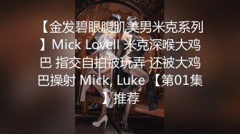 【金发碧眼腹肌美男米克系列】Mick Lovell 米克深喉大鸡巴 指交自拍被玩弄 还被大鸡巴操射 Mick, Luke 【第01集】推荐