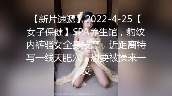 【新片速遞】2022-4-25【女子保健】SPA养生馆，豹纹内裤骚女全身按摩，近距离特写一线天肥穴，想要被操来一发