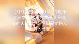 【灯红酒绿淫乱KTV】今晚干大波学妹 歌声伴着美酒 白花花的肉体烈焰红唇极品尤物无套后入美臀