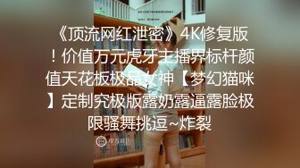 《顶流网红泄密》4K修复版！价值万元虎牙主播界标杆颜值天花板极品女神【梦幻猫咪】定制究极版露奶露逼露脸极限骚舞挑逗~炸裂