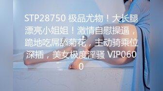 STP28750 极品尤物！大长腿漂亮小姐姐！激情自慰操逼，跪地吃屌舔菊花，主动骑乘位深插，美女极度淫骚 VIP0600