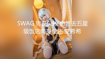 SWAG 男友欠钱 自愿去五星级饭店肉身偿还 艾希希