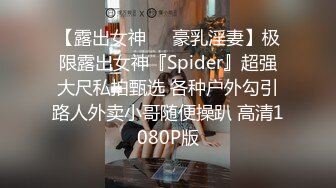 【露出女神❤️豪乳淫妻】极限露出女神『Spider』超强大尺私拍甄选 各种户外勾引路人外卖小哥随便操趴 高清1080P版