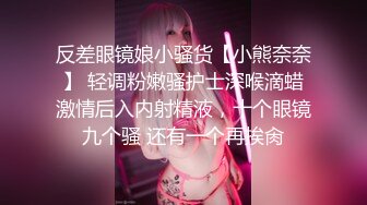 反差眼镜娘小骚货【小熊奈奈】 轻调粉嫩骚护士深喉滴蜡激情后入内射精液，十个眼镜九个骚 还有一个再挨肏