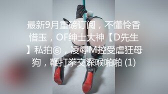 最新9月重磅订阅，不懂怜香惜玉，OF绅士大神【D先生】私拍⑥，凌辱M控受虐狂母狗，鞭打拳交深喉啪啪 (1)