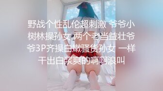 野战个性乱伦超刺激 爷爷小树林操孙女 两个老当益壮爷爷3P齐操白嫩骚货孙女 一样干出白浆爽的啊啊浪叫