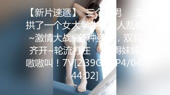 【新片速遞】  三个渣男❤️又拱了一个女大学生！多人乱伦~激情大战~各种姿势，双洞齐开~轮流打庄❤️操得妹妹嗷嗷叫！7V[2.39G/MP4/04:44:02]