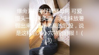 爆肏开档牛仔裤骚母狗 可爱馒头一线天美逼，学生妹放暑假出来，翘起老高的屁股，说是这样后入小穴特别舒服！ (3)