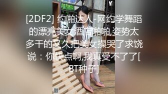 [2DF2] 约啪达人-网约学舞蹈的漂亮美女酒店啪啪,姿势太多干的又久把美女操哭了求饶说：你快点啊,我真受不了了[BT种子]