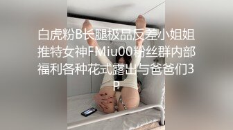 白虎粉B长腿极品反差小姐姐推特女神FMiu00粉丝群内部福利各种花式露出与爸爸们3P