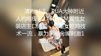 ❤️清晰对话，PUA大神附近人约炮极品176高挑M属性女装店主口活篇，反差女吃鸡技术一流，暴力深喉肏嘴刺激1080P高清