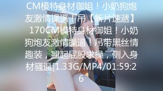 CM模特身材御姐！小奶狗炮友激情操逼！吊【新片速遞】  170CM模特身材御姐！小奶狗炮友激情操逼！吊带黑丝情趣装，翘起屁股求操，侧入身材骚逼[1.33G/MP4/01:59:26