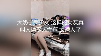 大奶子美少女 这样的女友真叫人精尽人亡啊 太诱人了