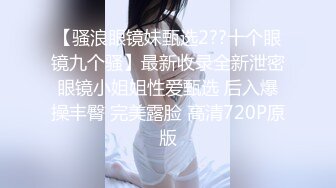 【骚浪眼镜妹甄选2??十个眼镜九个骚】最新收录全新泄密眼镜小姐姐性爱甄选 后入爆操丰臀 完美露脸 高清720P原版