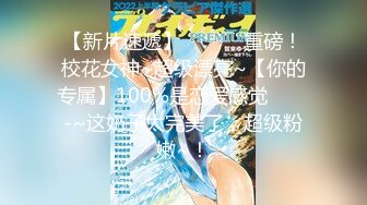 【新片速遞】 ✨✨✨♈重磅！校花女神~超级漂亮~【你的专属】100%是恋爱感觉✨✨✨-~这奶子太完美了，超级粉嫩~！