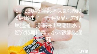 STP23046 年龄不大却很骚00后嫩妹子，无毛极品肥穴假屌猛捅，骑乘抽插高潮出水，掰穴特写扣弄，小穴很紧致淫骚