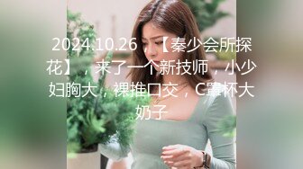 2024.10.26，【秦少会所探花】，来了一个新技师，小少妇胸大，裸推口交，C罩杯大奶子