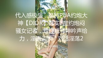 代入感极强，推特PUA约炮大神【DIOR】真实2度约炮闷骚女记者，蜂腰翘臀呻吟声给力，淫语调教，对话淫荡2