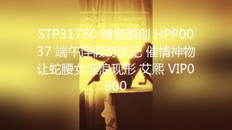 STP31780 辣椒原创 HPP0037 端午连假奇欲记 催情神物让蛇腰女淫浪现形 艾熙 VIP0600