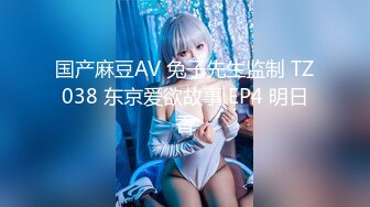 国产麻豆AV 兔子先生监制 TZ038 东京爱欲故事 EP4 明日香