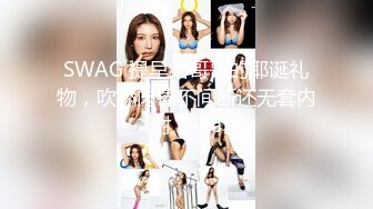 SWAG 提早给哥哥的耶诞礼物，吹舔肉棒不间断还无套内射 Nina