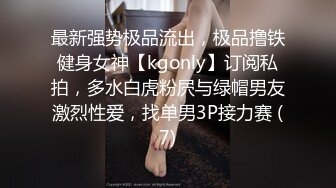 最新强势极品流出，极品撸铁健身女神【kgonly】订阅私拍，多水白虎粉屄与绿帽男友激烈性爱，找单男3P接力赛 (7)