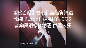 重磅首發】香港超淫騷貨舞蹈教練『Loop』裸舞啪啪COS 音樂舞蹈樣樣精通 供黑人狂肏 (1)