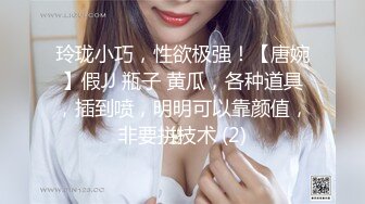 玲珑小巧，性欲极强！【唐婉】假JJ 瓶子 黄瓜，各种道具，插到喷，明明可以靠颜值，非要拼技术 (2)